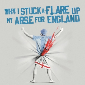 Why I Stuck A Flare Up My Arse For England - Why I Stuck A Flare Up My Arse