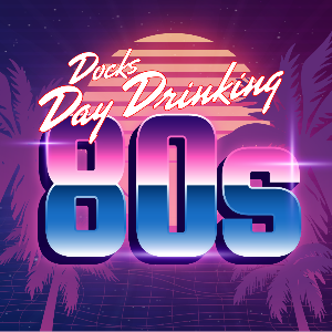 Docks Day Drinking - 80s Docks Day Drinking - 80s